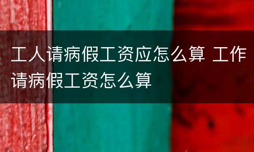 工人请病假工资应怎么算 工作请病假工资怎么算