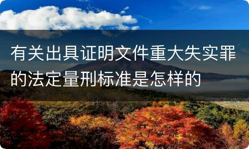 有关出具证明文件重大失实罪的法定量刑标准是怎样的