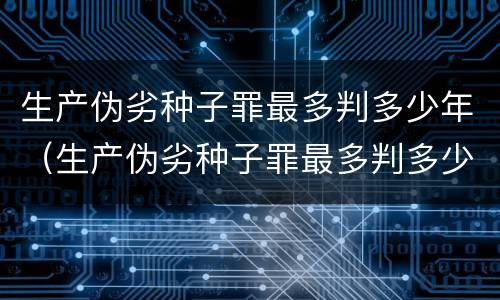 生产伪劣种子罪最多判多少年（生产伪劣种子罪最多判多少年以上）