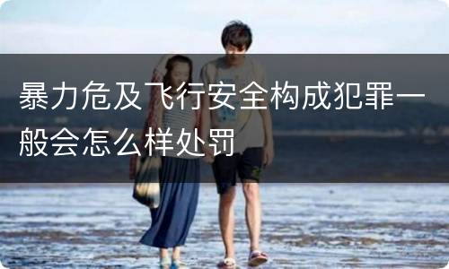 暴力危及飞行安全构成犯罪一般会怎么样处罚