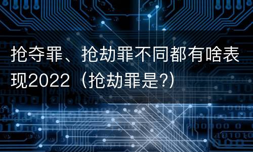 抢夺罪、抢劫罪不同都有啥表现2022（抢劫罪是?）