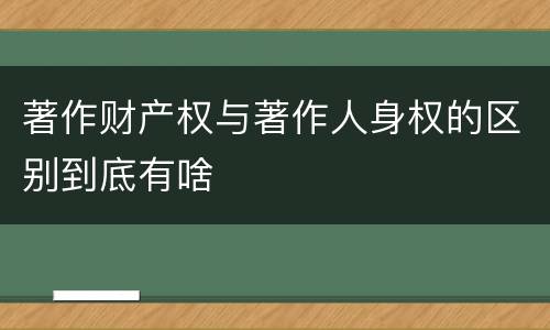 著作财产权与著作人身权的区别到底有啥