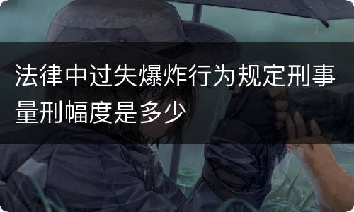 法律中过失爆炸行为规定刑事量刑幅度是多少