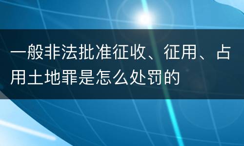 一般非法批准征收、征用、占用土地罪是怎么处罚的