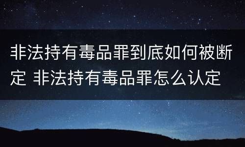 非法持有毒品罪到底如何被断定 非法持有毒品罪怎么认定