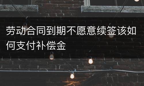 劳动合同到期不愿意续签该如何支付补偿金