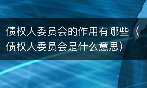 债权人委员会的作用有哪些（债权人委员会是什么意思）