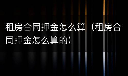 租房合同押金怎么算（租房合同押金怎么算的）