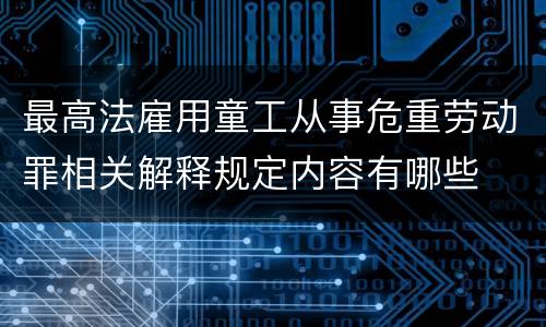 最高法雇用童工从事危重劳动罪相关解释规定内容有哪些