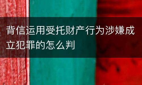 背信运用受托财产行为涉嫌成立犯罪的怎么判