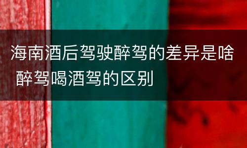 海南酒后驾驶醉驾的差异是啥 醉驾喝酒驾的区别