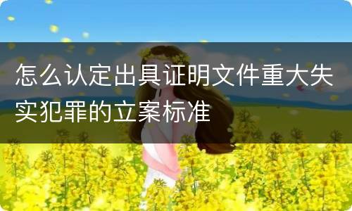 怎么认定出具证明文件重大失实犯罪的立案标准