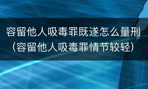 容留他人吸毒罪既遂怎么量刑（容留他人吸毒罪情节较轻）