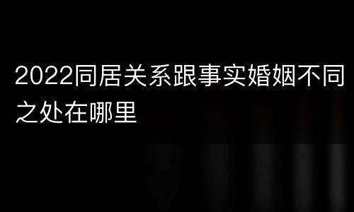 2022同居关系跟事实婚姻不同之处在哪里