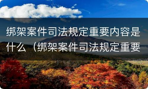 绑架案件司法规定重要内容是什么（绑架案件司法规定重要内容是什么意思）