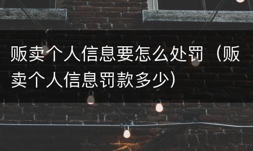 贩卖个人信息要怎么处罚（贩卖个人信息罚款多少）