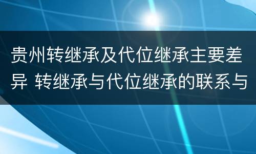 贵州转继承及代位继承主要差异 转继承与代位继承的联系与区别?