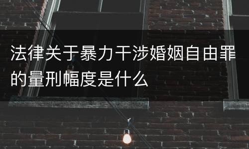法律关于暴力干涉婚姻自由罪的量刑幅度是什么