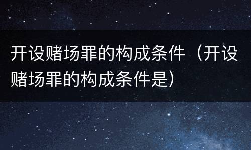 开设赌场罪的构成条件（开设赌场罪的构成条件是）