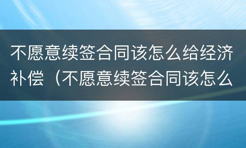 不愿意续签合同该怎么给经济补偿（不愿意续签合同该怎么给经济补偿呢）