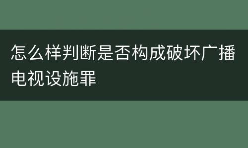 怎么样判断是否构成破坏广播电视设施罪