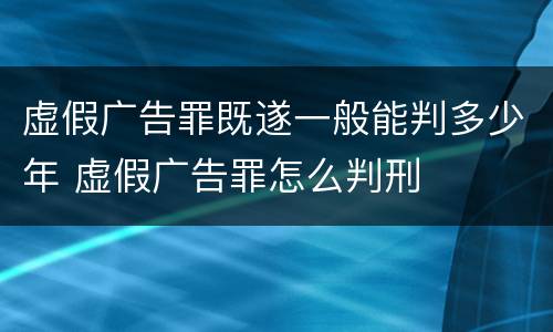 虚假广告罪既遂一般能判多少年 虚假广告罪怎么判刑