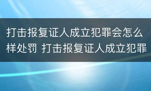 打击报复证人成立犯罪会怎么样处罚 打击报复证人成立犯罪会怎么样处罚呢
