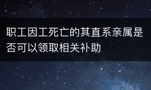 职工因工死亡的其直系亲属是否可以领取相关补助