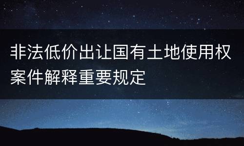 非法低价出让国有土地使用权案件解释重要规定