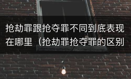 抢劫罪跟抢夺罪不同到底表现在哪里（抢劫罪抢夺罪的区别）