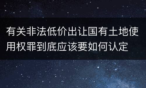有关非法低价出让国有土地使用权罪到底应该要如何认定