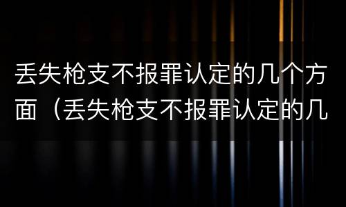 丢失枪支不报罪认定的几个方面（丢失枪支不报罪认定的几个方面是什么）