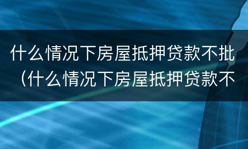 什么情况下房屋抵押贷款不批（什么情况下房屋抵押贷款不批款）
