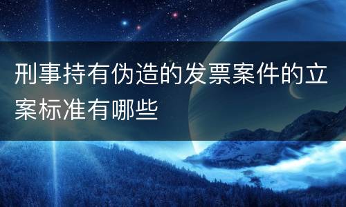 刑事持有伪造的发票案件的立案标准有哪些