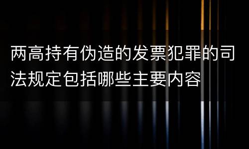 两高持有伪造的发票犯罪的司法规定包括哪些主要内容