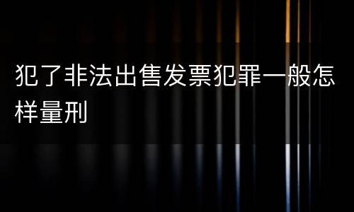 犯了非法出售发票犯罪一般怎样量刑