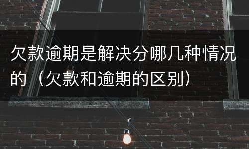 欠款逾期是解决分哪几种情况的（欠款和逾期的区别）