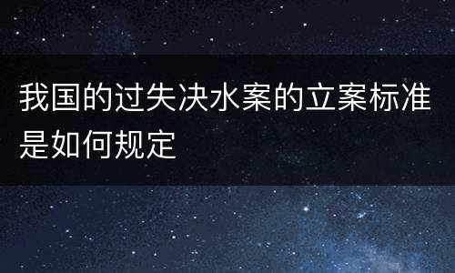 我国的过失决水案的立案标准是如何规定