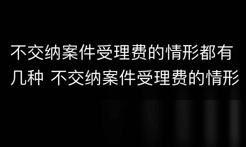 不交纳案件受理费的情形都有几种 不交纳案件受理费的情形都有几种