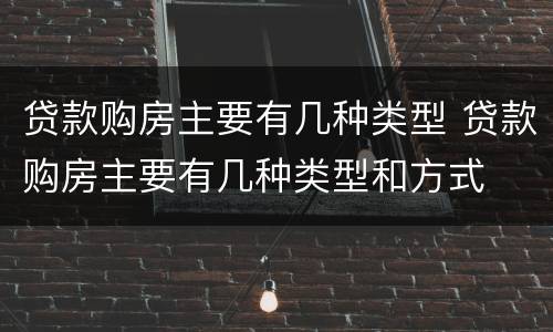 贷款购房主要有几种类型 贷款购房主要有几种类型和方式