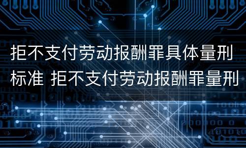 拒不支付劳动报酬罪具体量刑标准 拒不支付劳动报酬罪量刑的标准