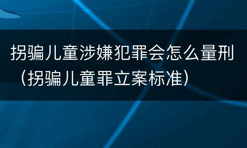 拐骗儿童涉嫌犯罪会怎么量刑（拐骗儿童罪立案标准）