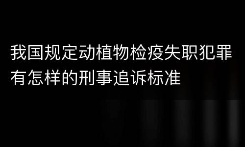 我国规定动植物检疫失职犯罪有怎样的刑事追诉标准
