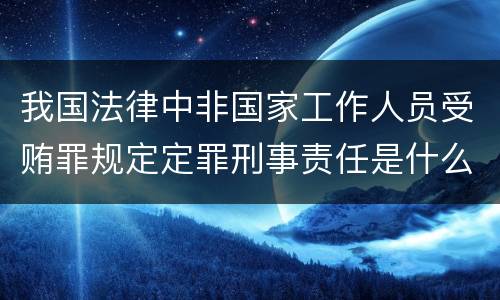 我国法律中非国家工作人员受贿罪规定定罪刑事责任是什么