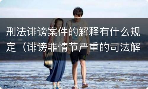 刑法诽谤案件的解释有什么规定（诽谤罪情节严重的司法解释）