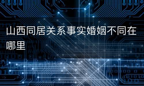 山西同居关系事实婚姻不同在哪里