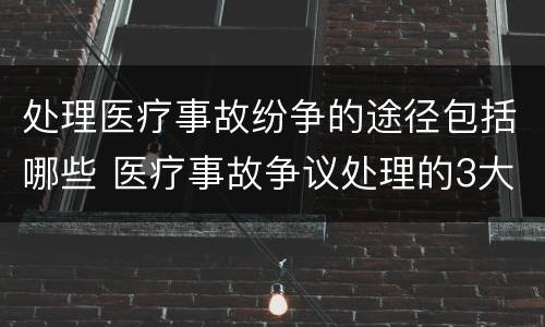 处理医疗事故纷争的途径包括哪些 医疗事故争议处理的3大的途径