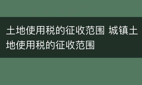 土地使用税的征收范围 城镇土地使用税的征收范围