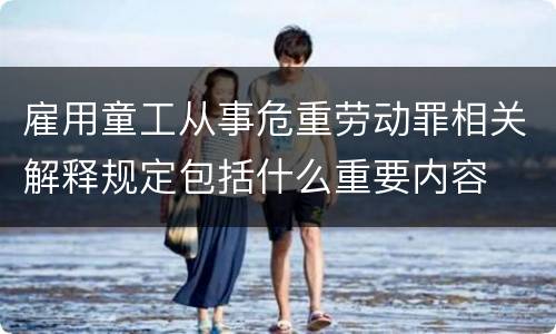 雇用童工从事危重劳动罪相关解释规定包括什么重要内容