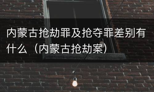 内蒙古抢劫罪及抢夺罪差别有什么（内蒙古抢劫案）